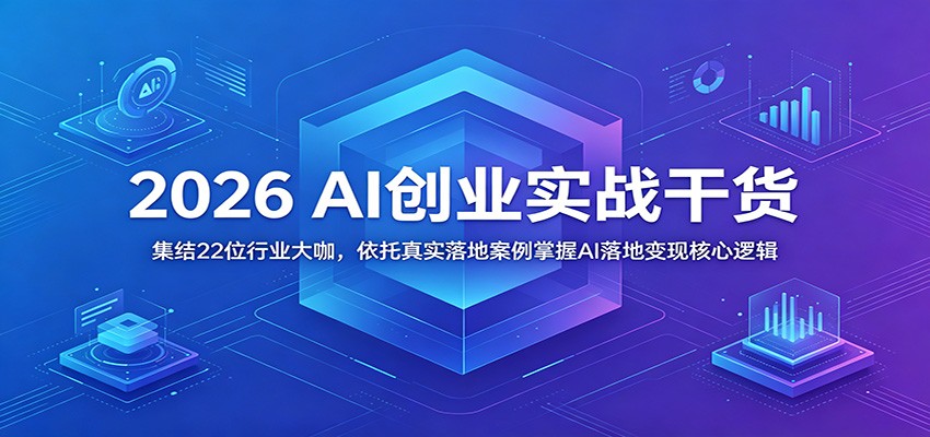 2026 AI创业实战干货：集结22位行业大咖，依托真实落地案例掌握AI落地变现核心逻辑-资源站