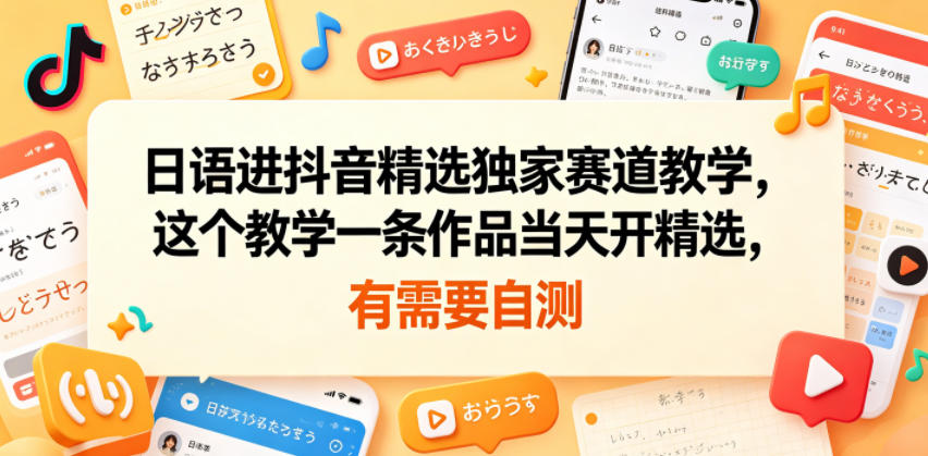 日语进抖音精选独家赛道教学，这个教学一条作品当天开精选，有需要自测-资源站