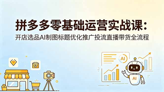 拼多多零基础运营实战课：开店选品AI制图标题优化推广投流直播带货全流程-资源站