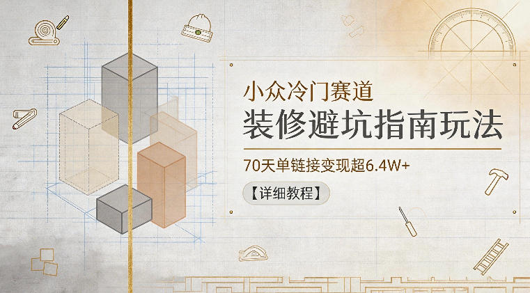 小众冷门赛道，装修避坑指南玩法，70天单链接变现超6.4W+【详细教程】-资源站
