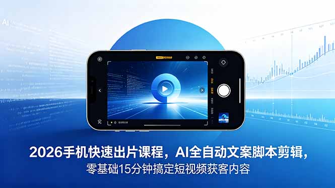 2026 手机快速出片课程，AI 全自动文案脚本剪辑，零基础 15 分钟搞定短视频获客内容-资源站
