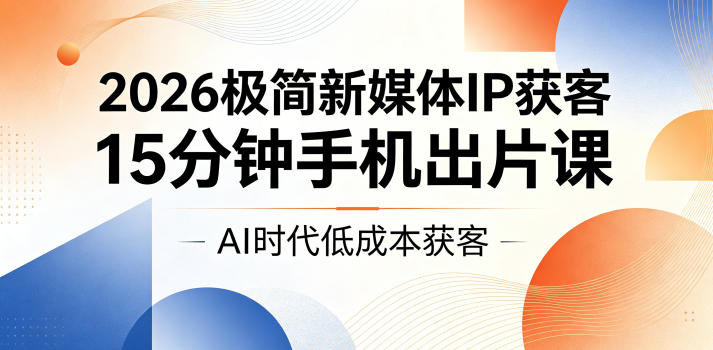 2026极简新媒体IP获客，15分钟手机出片课，AI时代低成本获客-资源站