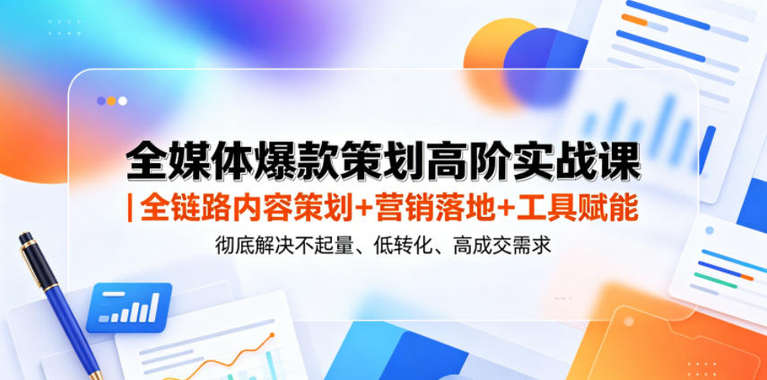 全媒体爆款策划高阶实战课|全链路内容策划+营销落地+工具赋能,彻底解决不起量、低转化、低成交难题-资源站