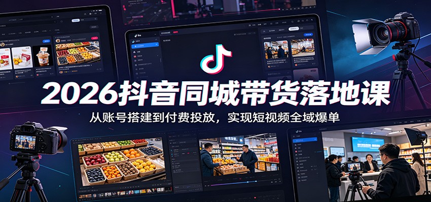 2026抖音同城带货落地课：从账号搭建到付费投放，实现短视频全域爆单-资源站