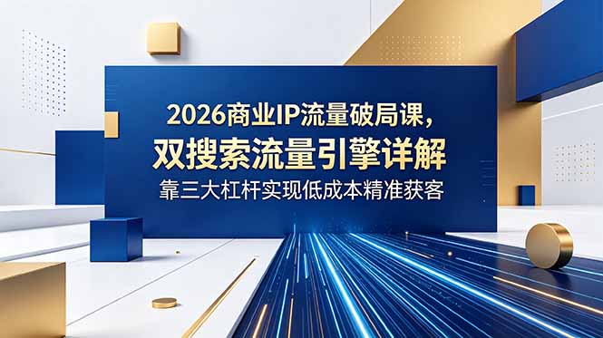 2026商业IP流量破局课，双搜索流量引擎详解，靠三大杠杆实现低成本精准获客-资源站