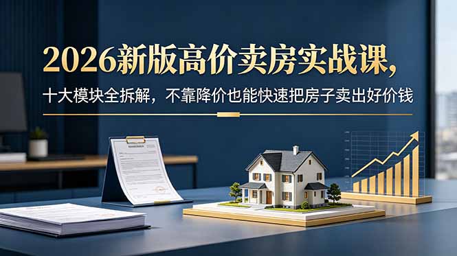 2026新版高价卖房实战课,十大模块全拆解,不靠降价也能快速把房子卖出好价钱-资源站