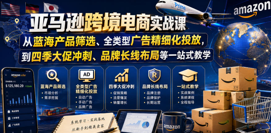 亚马逊跨境电商实战课，从蓝海产品筛选、全类型广告精细化投放，到四季大促冲刺、品牌长线布局等一站式教学-资源站