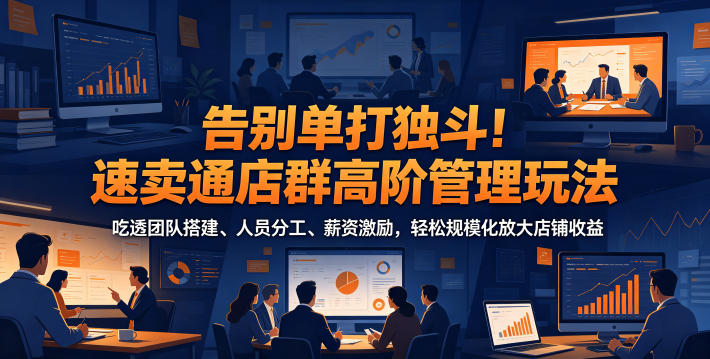 告别单打独斗！速卖通店群高阶管理玩法，吃透团队搭建、人员分工、薪资激励，轻松规模化放大店铺收益-资源站