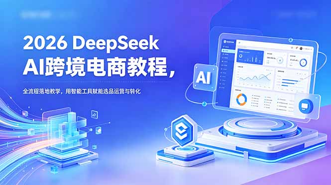 2026 DeepSeek AI跨境电商教程，全流程落地教学，用智能工具赋能选品运营与转化-资源站