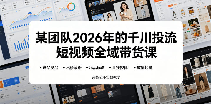 某团队2026年的千川投流短视频全域带货课，从选品测品、吊品玩法、止损控耗到放量起量，完整闭环实战教学-资源站
