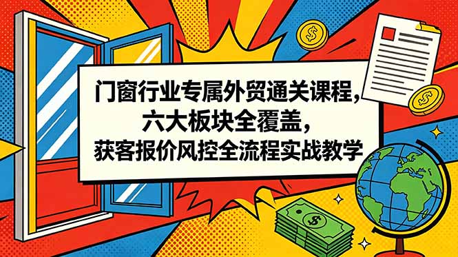 门窗行业专属外贸通关课程，六大板块全覆盖，获客报价风控全流程实战教学-资源站