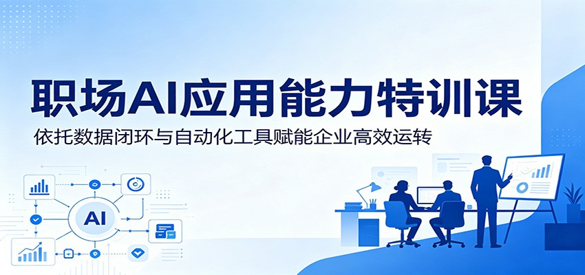 职场AI应用能力特训课：依托数据闭环与自动化工具赋能企业高效运转-资源站
