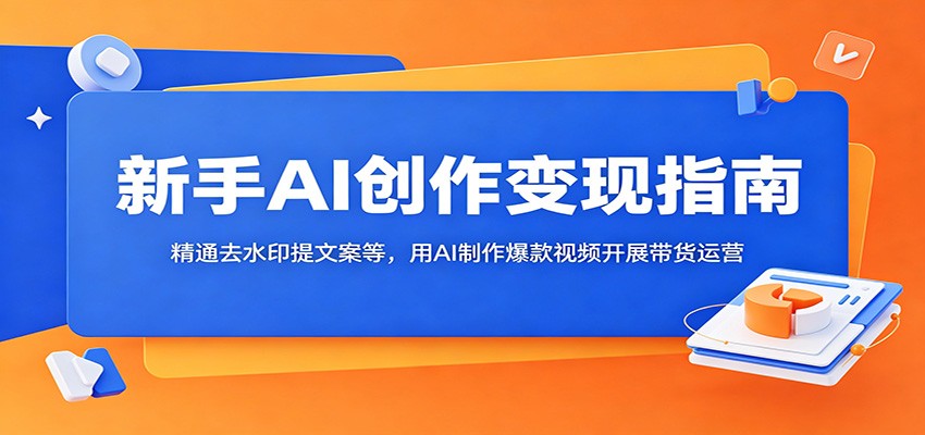 新手AI创作变现指南：精通去水印提文案等，用AI制作爆款视频开展带货运营-资源站