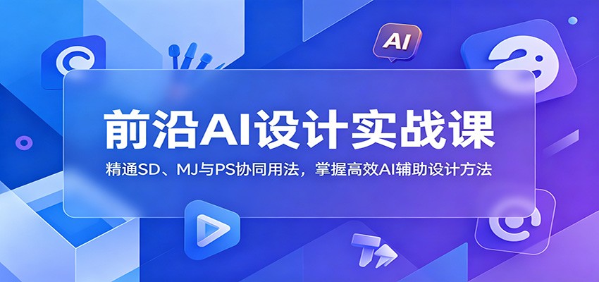 前沿AI设计实战课：精通SD、MJ与PS协同用法，掌握高效AI辅助设计方法-资源站