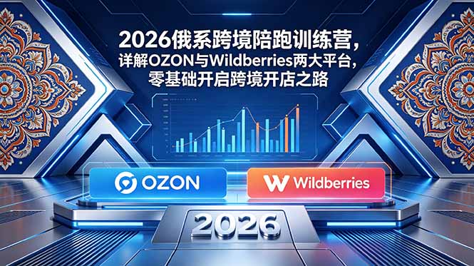 2026俄系跨境陪跑训练营,详解OZON与Wildberries两大平台,零基础开启跨境开店之路-资源站