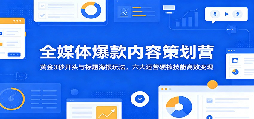 全媒体爆款内容策划营：黄金3秒开头与标题海报玩法，六大运营硬核技能高效变现-资源站