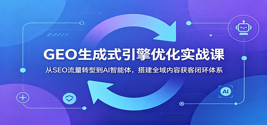 GEO生成式引擎优化实战课：从SEO流量转型到AI智能体，搭建全域内容获客闭环体系-资源站
