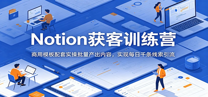 Notion获客训练营：商用模板配套实操批量产出内容，实现每日千条线索引流-资源站