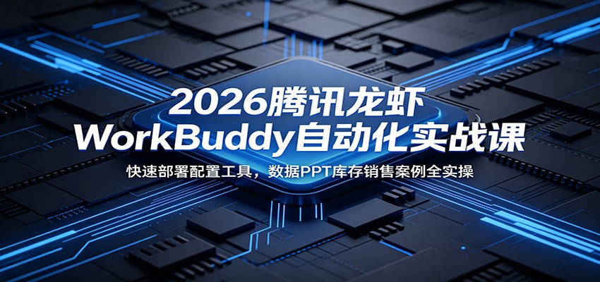 2026腾讯龙虾WorkBuddy自动化实战课：快速部署配置工具，数据PPT库存销售案例全实操-资源站