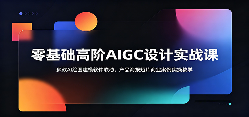 零基础高阶AIGC设计实战课：多款AI绘图建模软件联动，产品海报短片商业案例实操教学-资源站