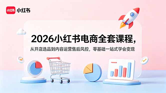 2026小红书电商全套课程，从开店选品到内容运营售后风控，零基础一站式学会变现-资源站