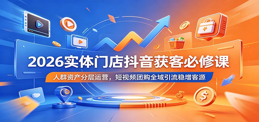 2026实体门店抖音获客必修课：人群资产分层运营，短视频团购全域引流稳增客源-资源站