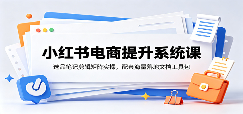 小红书电商提升系统课：选品笔记剪辑矩阵实操，配套海量落地文档工具包-资源站
