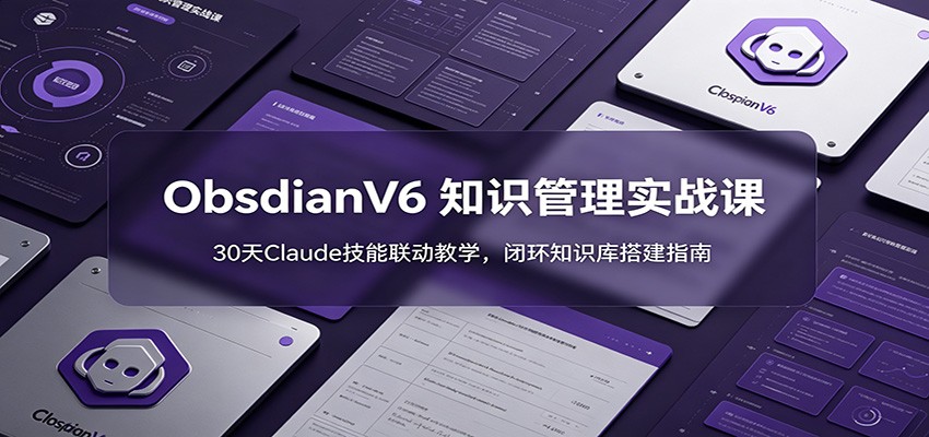 ObsidianV6 知识管理实战课：30天Claude技能联动教学，闭环知识库搭建指南-资源站