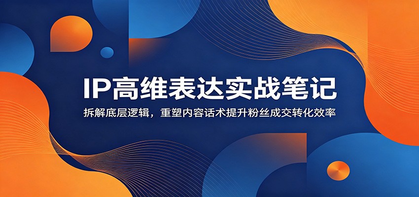 IP高维表达实战笔记：拆解底层逻辑，重塑内容话术提升粉丝成交转化效率-资源站