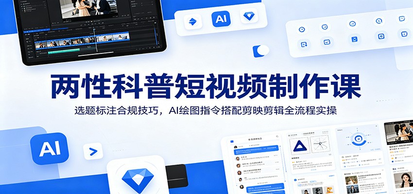 两性科普短视频制作课：选题标注合规技巧，AI绘图指令搭配剪映剪辑全流程实操-资源站