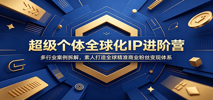 超级个体全球化IP进阶营：多行业案例拆解，素人打造全球精准商业粉丝变现体系-资源站
