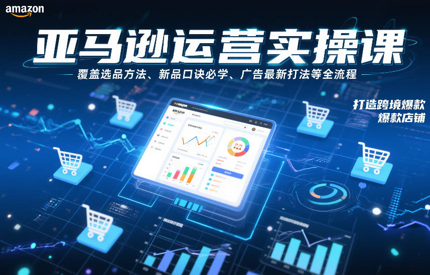 亚马逊运营实操课，覆盖选品方法、新品口诀必学、广告最新打法等全流程，打造跨境爆款店铺(更新6月)-资源站