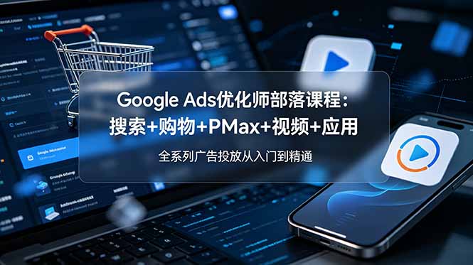 Google Ads优化师部落课程-更新2026：搜索+购物+PMax+视频+应用，全系列广告投放从入门到精通-资源站