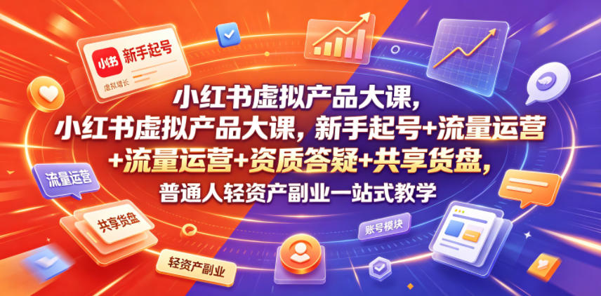 小红书虚拟产品大课，新手起号+流量运营+资质答疑+共享货盘，普通人轻资产副业一站式教学-资源站