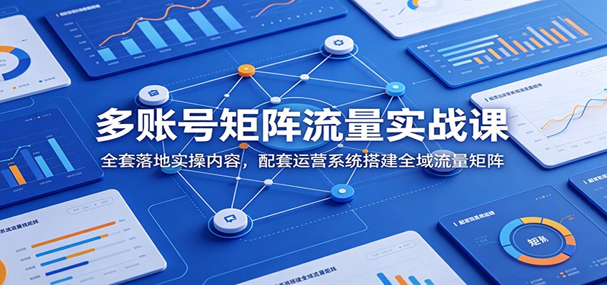 多账号矩阵流量实战课：全套落地实操内容，配套运营系统搭建全域流量矩阵-资源站