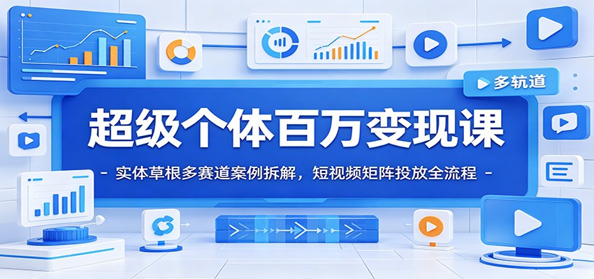 超级个体百万变现课：实体草根多赛道案例拆解，短视频矩阵投放全流程-资源站