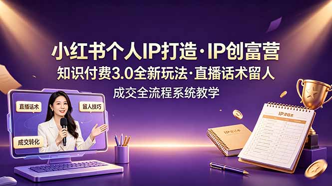 小红书个人IP打造创富营，知识付费3.0全新玩法，直播话术留人成交全流程系统教学-资源站