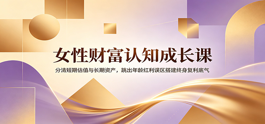 女性财富认知成长课：分清短期估值与长期资产，跳出年龄红利误区搭建终身复利底气-资源站