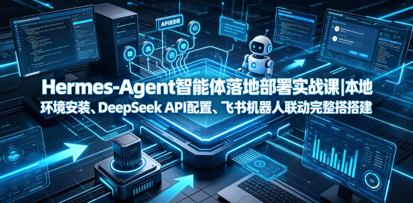 Hermes-Agent智能体落地部署实战课｜本地环境安装、DeepSeek API配置、飞书机器人联动完整搭建教程-资源站