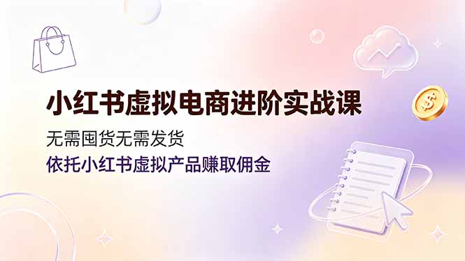 小红书虚拟电商进阶实战课，无需囤货无需发货，依托小红书虚拟产品赚取佣金-资源站