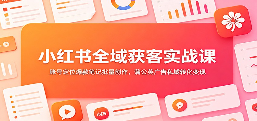 小红书全域获客实战课：账号定位爆款笔记批量创作，蒲公英广告私域转化变现-资源站