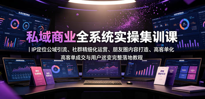 私域商业全系统实操课｜IP定位公域引流、社群精细化运营、朋友圈内容打造、高客单成交与用户裂变完整落地教程-资源站