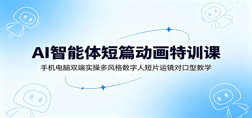 AI智能体短篇动画特训课：手机电脑双端实操多风格数字人短片运镜对口型教学-资源站