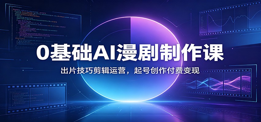 0基础AI漫剧制作课：出片技巧剪辑运营，起号创作付费变现-资源站