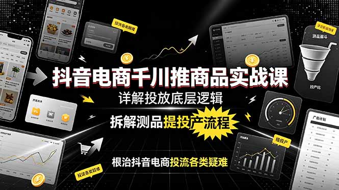 抖音电商千川推商品实战课：详解投放底层逻辑，拆解测品提投产流程，根治抖音电商投流各类疑难-资源站